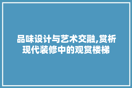 品味设计与艺术交融,赏析现代装修中的观赏楼梯