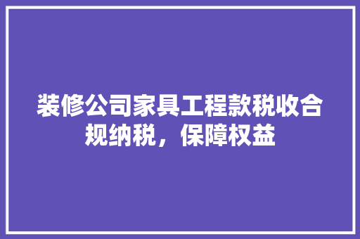 装修公司家具工程款税收合规纳税，保障权益