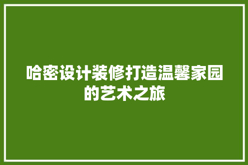哈密设计装修打造温馨家园的艺术之旅