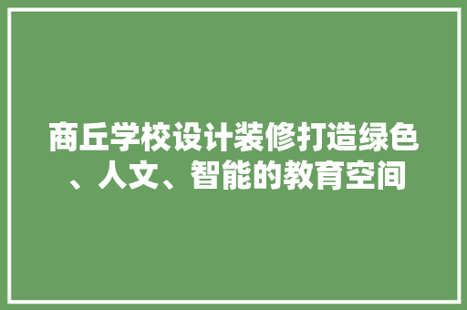 商丘学校设计装修打造绿色、人文、智能的教育空间  第1张