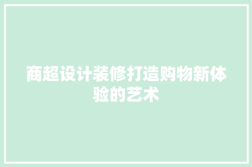 商超设计装修打造购物新体验的艺术
