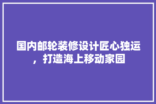 国内邮轮装修设计匠心独运，打造海上移动家园