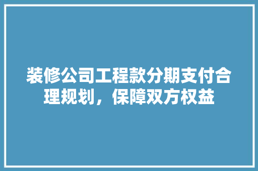 装修公司工程款分期支付合理规划，保障双方权益