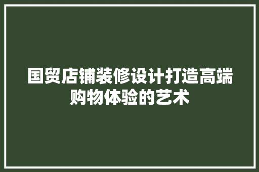 国贸店铺装修设计打造高端购物体验的艺术