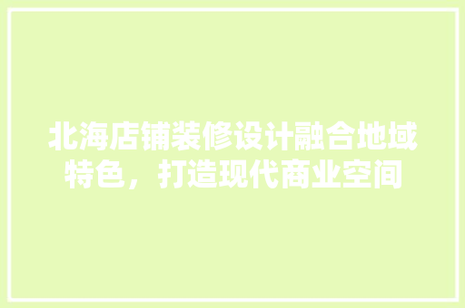 北海店铺装修设计融合地域特色，打造现代商业空间