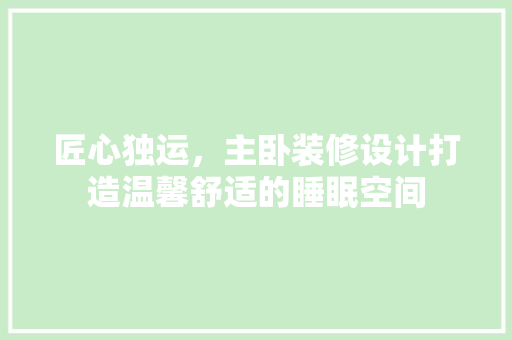 匠心独运，主卧装修设计打造温馨舒适的睡眠空间