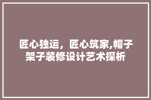 匠心独运，匠心筑家,帽子架子装修设计艺术探析