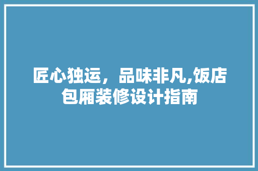 匠心独运，品味非凡,饭店包厢装修设计指南