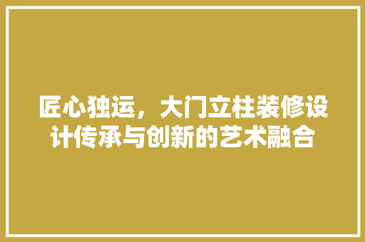匠心独运，大门立柱装修设计传承与创新的艺术融合