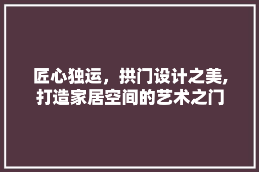 匠心独运，拱门设计之美,打造家居空间的艺术之门