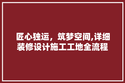 匠心独运，筑梦空间,详细装修设计施工工地全流程