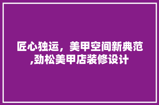 匠心独运，美甲空间新典范,劲松美甲店装修设计