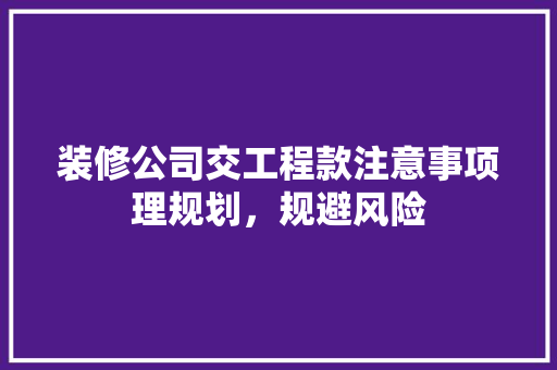 装修公司交工程款注意事项理规划，规避风险