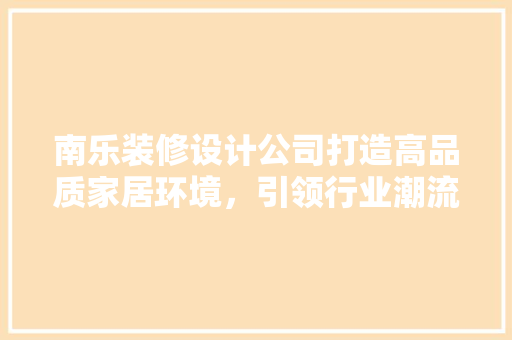 南乐装修设计公司打造高品质家居环境，引领行业潮流
