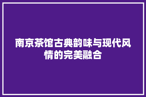 南京茶馆古典韵味与现代风情的完美融合