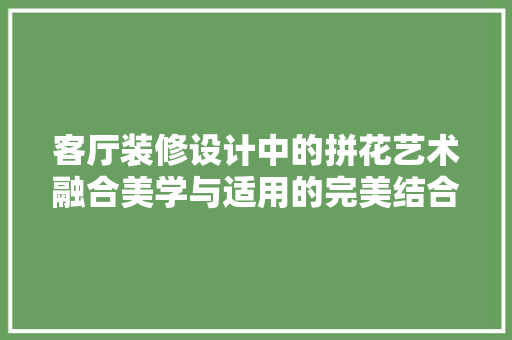 客厅装修设计中的拼花艺术融合美学与适用的完美结合