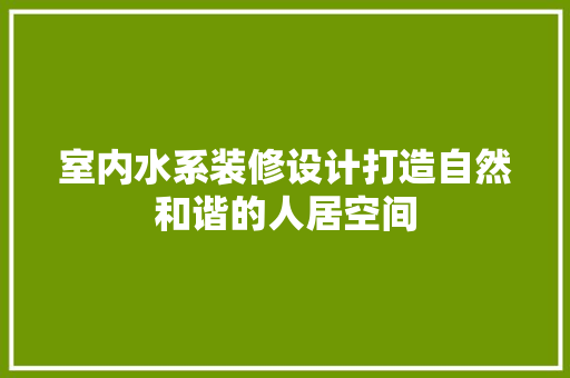 室内水系装修设计打造自然和谐的人居空间