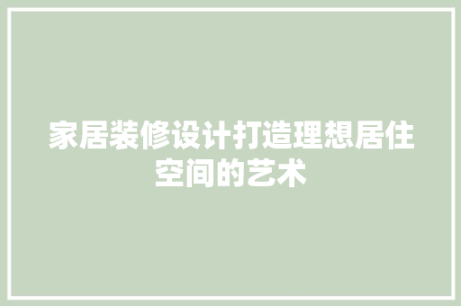 家居装修设计打造理想居住空间的艺术