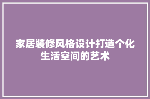 家居装修风格设计打造个化生活空间的艺术
