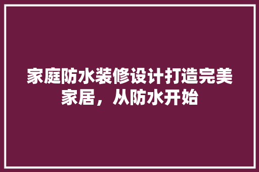 家庭防水装修设计打造完美家居，从防水开始
