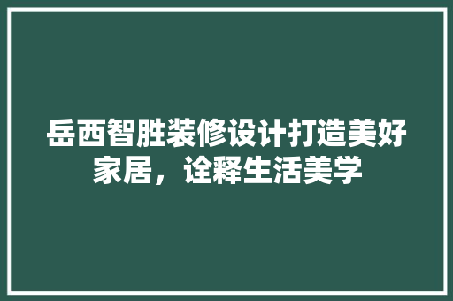 岳西智胜装修设计打造美好家居，诠释生活美学
