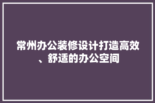 常州办公装修设计打造高效、舒适的办公空间  第1张