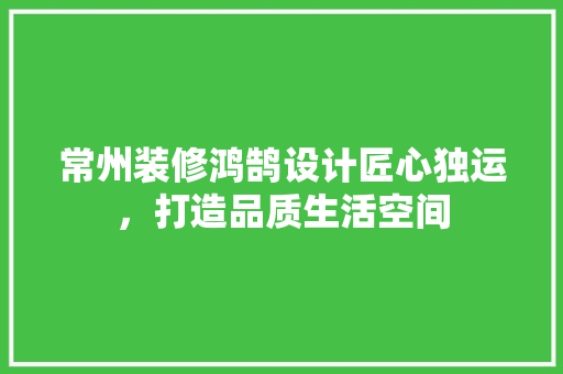 常州装修鸿鹄设计匠心独运，打造品质生活空间