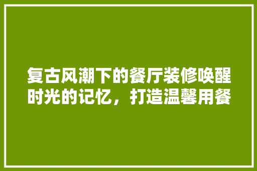 复古风潮下的餐厅装修唤醒时光的记忆，打造温馨用餐空间