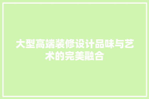 大型高端装修设计品味与艺术的完美融合