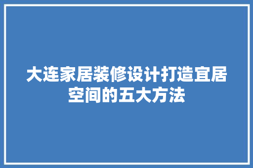 大连家居装修设计打造宜居空间的五大方法