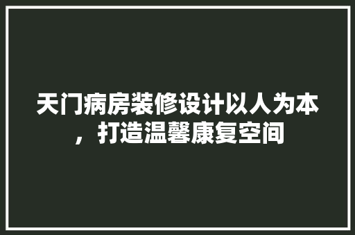 天门病房装修设计以人为本，打造温馨康复空间