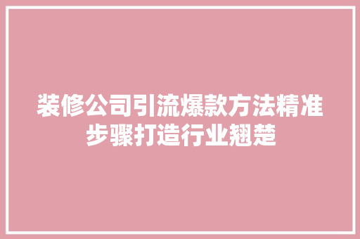 装修公司引流爆款方法精准步骤打造行业翘楚