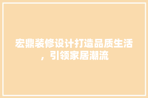 宏鼎装修设计打造品质生活，引领家居潮流