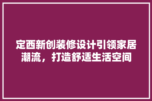 定西新创装修设计引领家居潮流，打造舒适生活空间