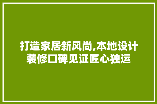 打造家居新风尚,本地设计装修口碑见证匠心独运