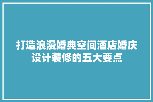 打造浪漫婚典空间酒店婚庆设计装修的五大要点
