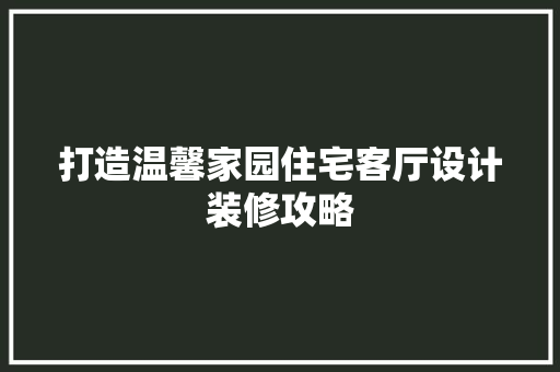 打造温馨家园住宅客厅设计装修攻略