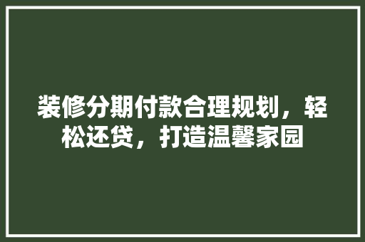 装修分期付款合理规划，轻松还贷，打造温馨家园