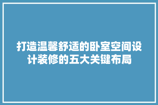 打造温馨舒适的卧室空间设计装修的五大关键布局