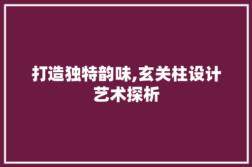 打造独特韵味,玄关柱设计艺术探析