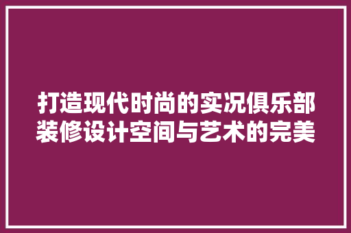 打造现代时尚的实况俱乐部装修设计空间与艺术的完美融合