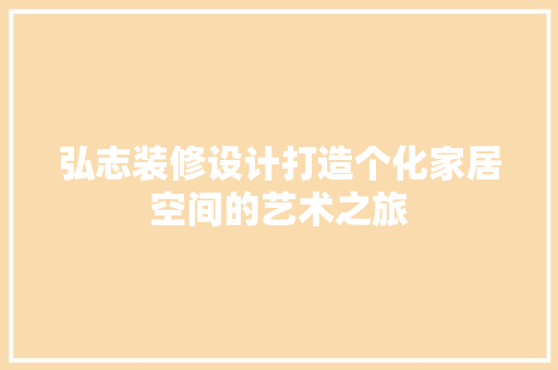 弘志装修设计打造个化家居空间的艺术之旅  第1张