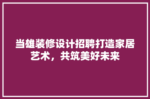 当雄装修设计招聘打造家居艺术，共筑美好未来