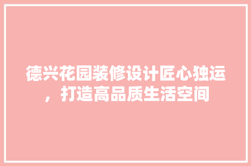 德兴花园装修设计匠心独运，打造高品质生活空间