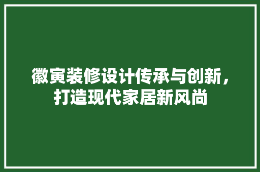 徽寅装修设计传承与创新，打造现代家居新风尚