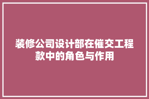 装修公司设计部在催交工程款中的角色与作用