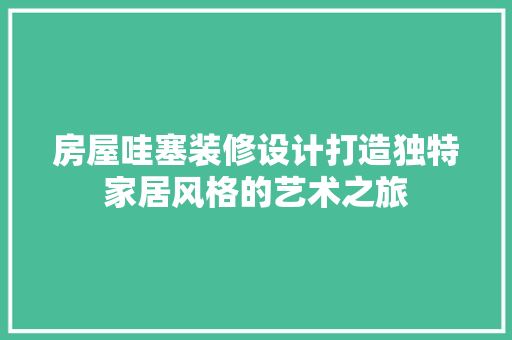房屋哇塞装修设计打造独特家居风格的艺术之旅
