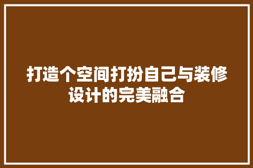 打造个空间打扮自己与装修设计的完美融合