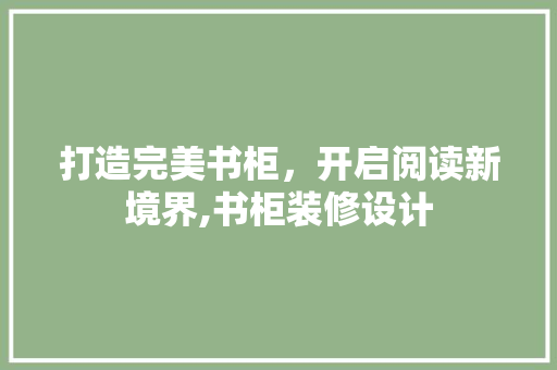 打造完美书柜，开启阅读新境界,书柜装修设计  第1张