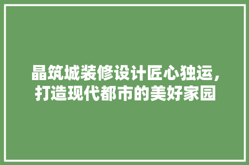 晶筑城装修设计匠心独运，打造现代都市的美好家园